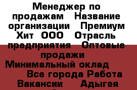 Менеджер по продажам › Название организации ­ Премиум Хит, ООО › Отрасль предприятия ­ Оптовые продажи › Минимальный оклад ­ 25 000 - Все города Работа » Вакансии   . Адыгея респ.,Адыгейск г.